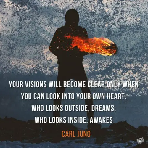 Your visions will become clear only when you can look into your own heart. Who looks outside, dreams; who looks inside, awakes. Carl Jung.