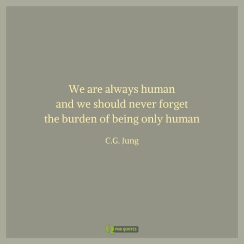 We are always human and we should never forget the burden of being only human. C. G. Jung