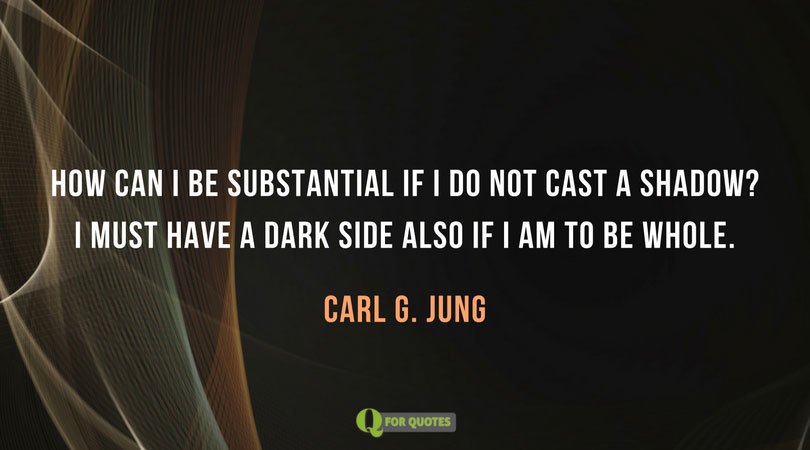 How can I be substantial if I do not cast a shadow? I must have a dark side also If I am to be whole. Carl G. Jung
