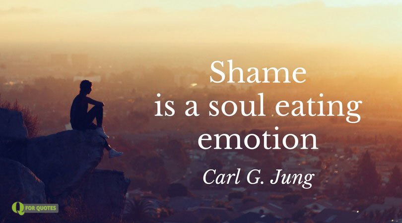 Shame is a soul eating emotion. Carl G. Jung