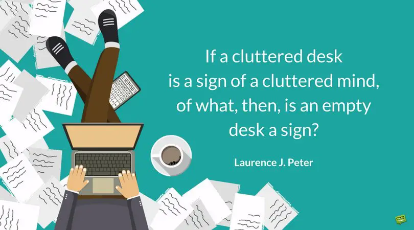 If a cluttered desk is a sign of a cluttered mind, of what, then, is an empty desk a sign? Laurence J. Peter