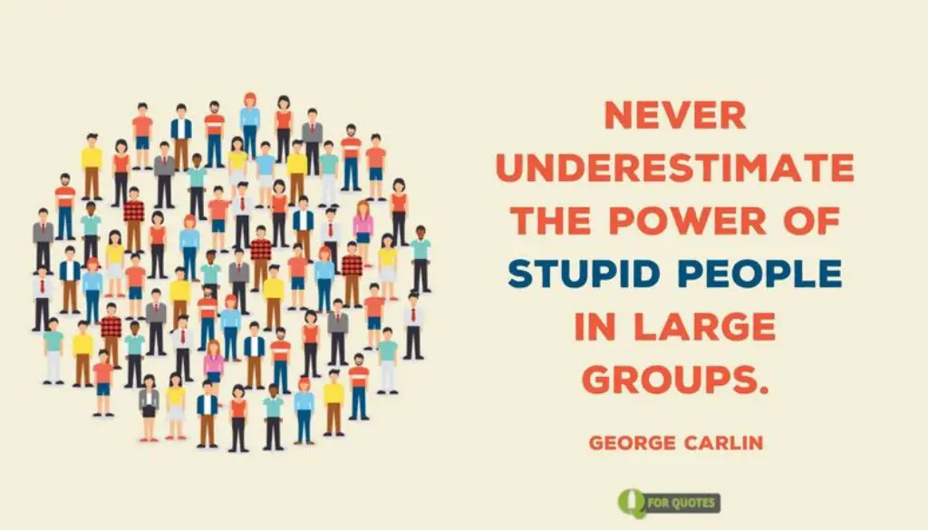 Never underestimate the power of stupid people in large groups. George Carlin