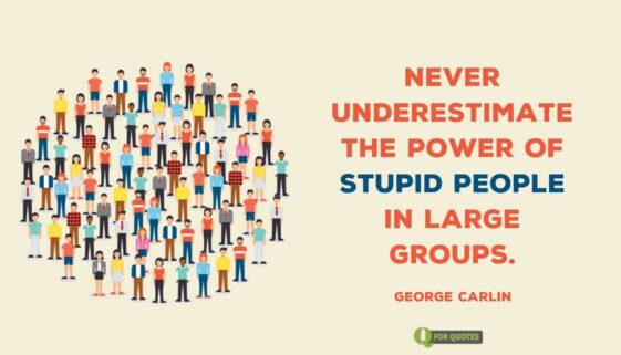 Never underestimate the power of stupid people in large groups. George Carlin