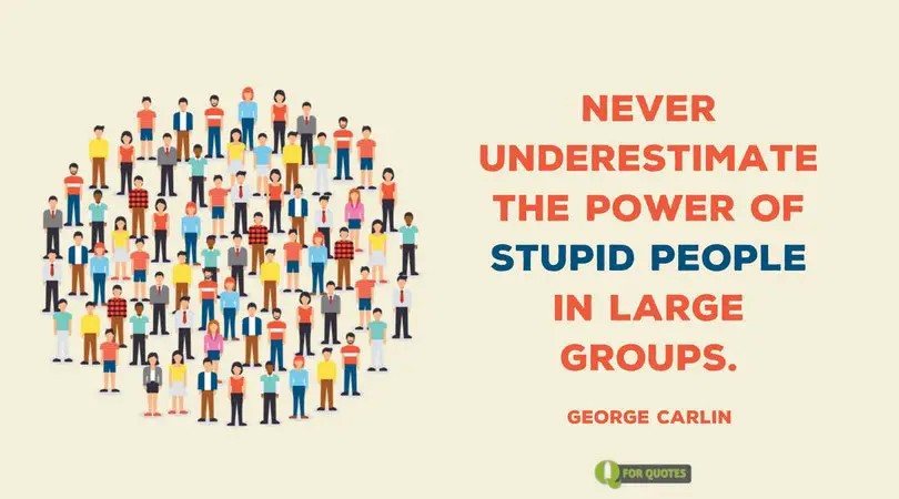 Никогда не недооценивайте силу глупых людей в больших группах.  Джордж Карлин