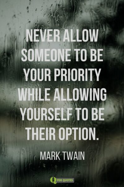 Never allow someone to be your priority while allowing yourself to be their option. Mark Twain
