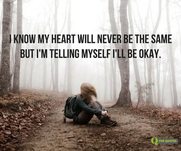 I know my heart will never be the same but I'm telling myself I'll be okay.