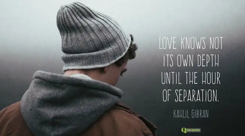 Love knows not its own depth until the hour of separation. Kahlil Gibran