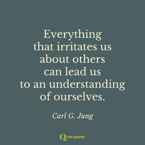 Все, что нас раздражает в других, может привести нас к пониманию самих себя.  Карл Г. Юнг.