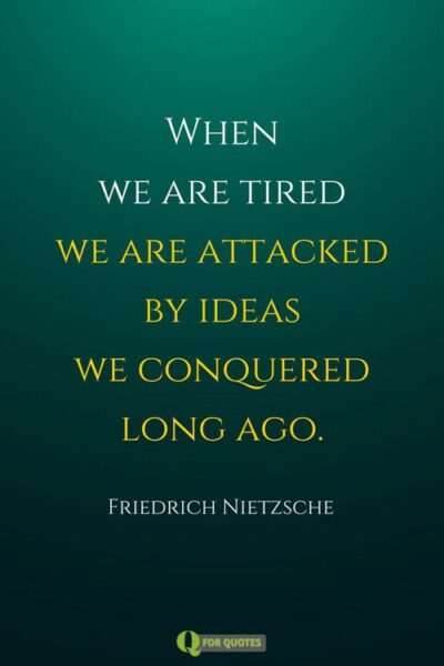When we are tired, we are attacked by ideas we conquered long ago. Friedrich Nietzsche