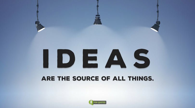 Ideas are the source of all things. Plato