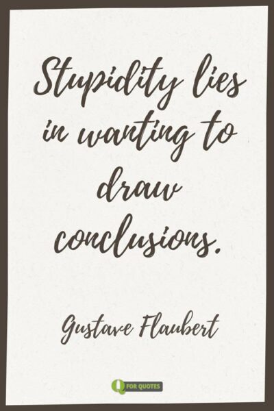 Stupidity lies in wanting to draw conclusions. Gustave Flaubert