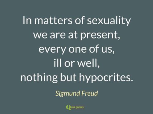 В вопросах сексуальности мы в настоящее время, каждый из нас, больной или здоровый, не что иное, как лицемеры.  Зигмунд Фрейд