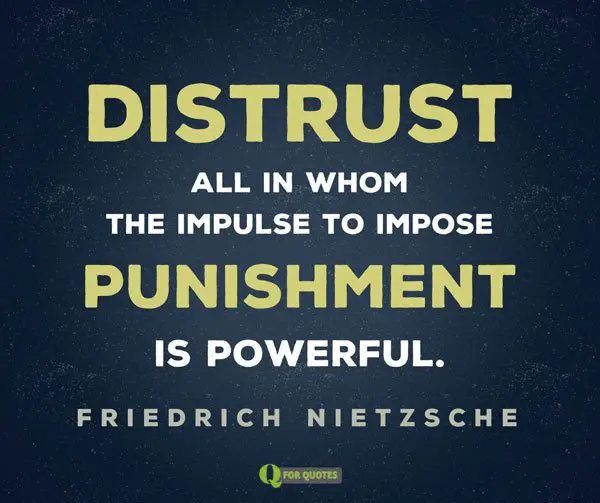 Distrust all in whom the impulse to impose punishment is powerful. Friedrich Nietzsche