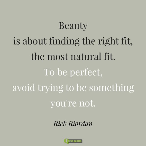 Beauty is about finding the right fit, the most natural fit. To be perfect, avoid trying to be something you're not. Rick Riordan.
