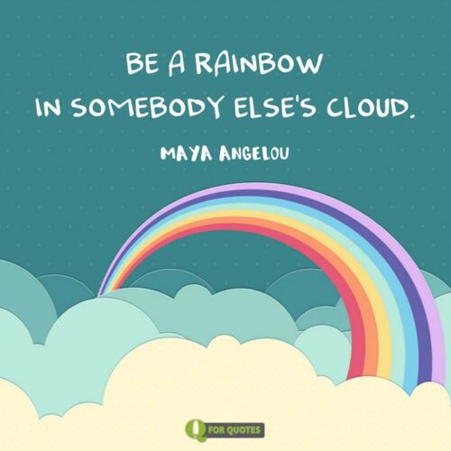 Be a rainbow in somebody else's cloud. Maya Angelou