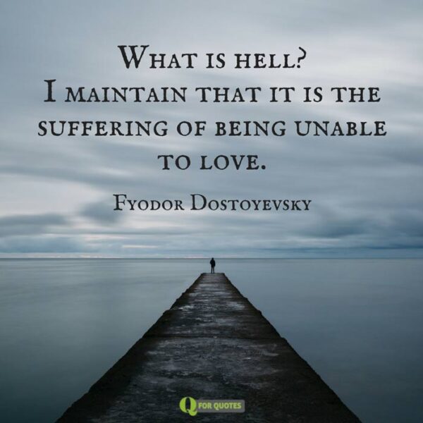 What is hell? I maintain that it is the suffering of being unable to love. Fyodor Dostoyevsky