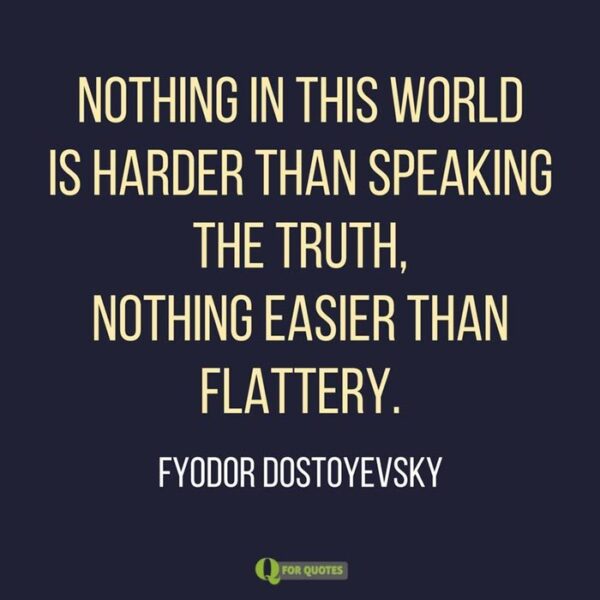 Nothing in this world is harder than speaking the truth, nothing easier than flattery. Fyodor Dostoyevsky