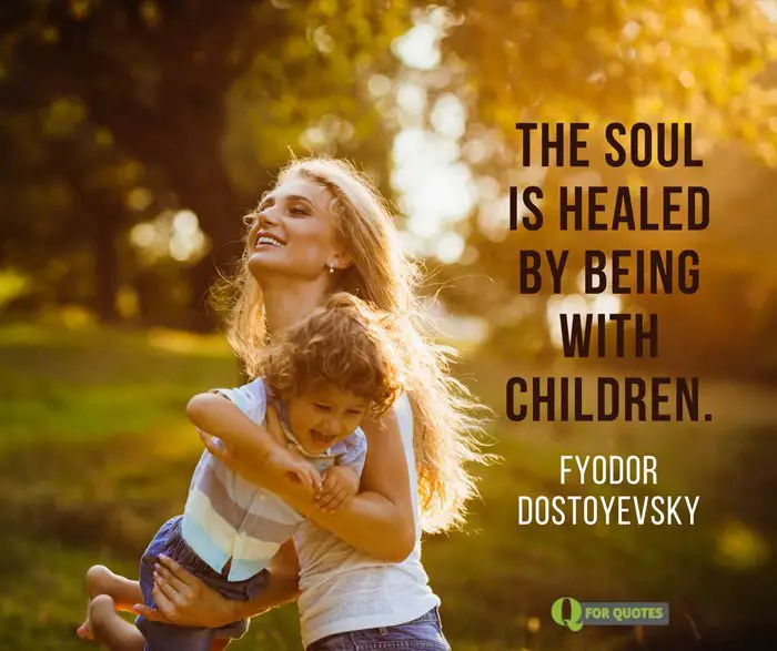 The soul is healed by being with children. Fyodor Dostoyevsky