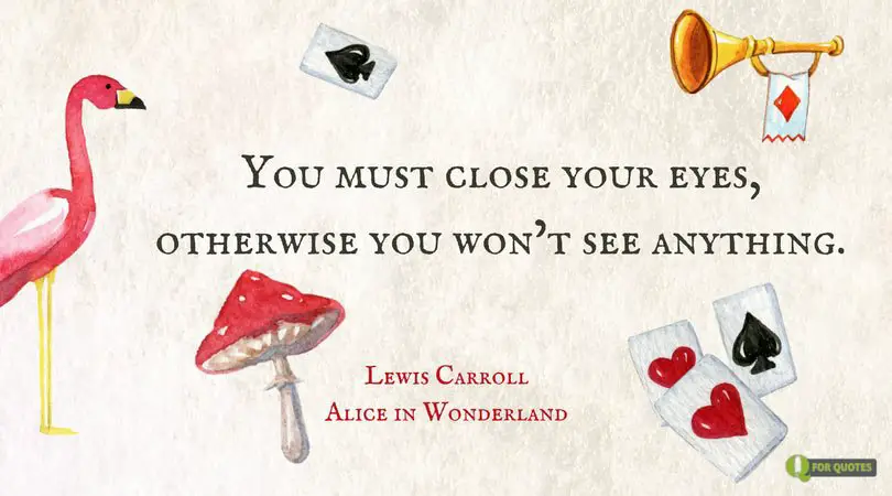 You must close your eyes, otherwise you won’t see anything. Lewis Carroll, Alice's Adventures in Wonderland