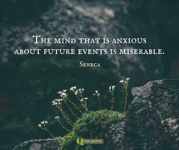 The mind that is anxious about future events is miserable.