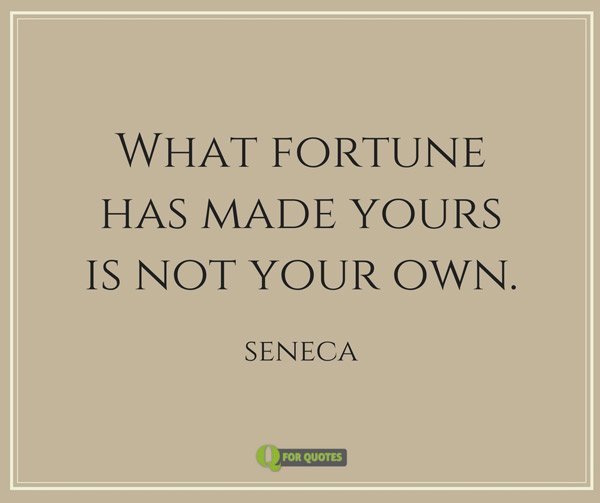 What fortune has made yours is not your own. Seneca