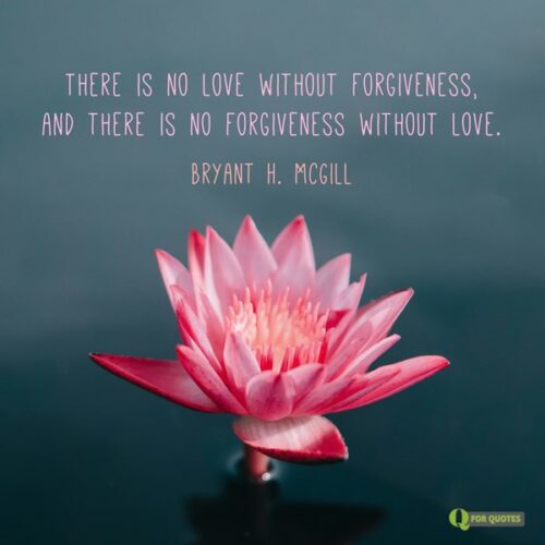 There is no love without forgiveness, and there is no forgiveness without love. Bryant H. McGill