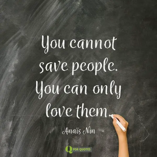 You cannot save people. You can only love them. Anaïs Nin