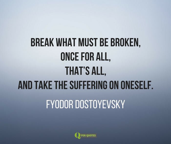 Break what must be broken, once for all, that's all, and take the suffering on oneself. Fyodor Dostoyevsky
