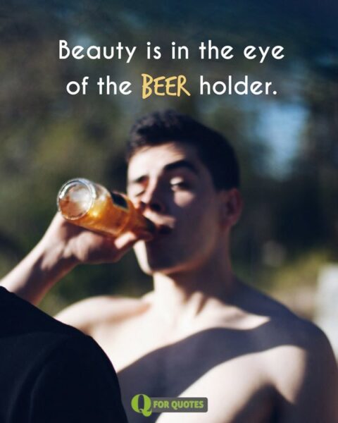 Beauty is in the eye of the Beer holder.