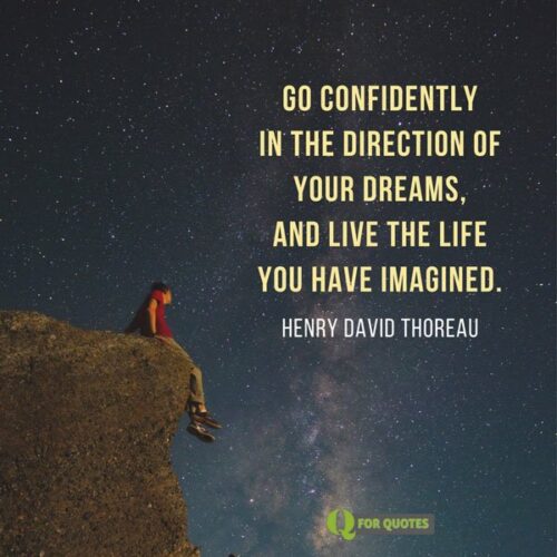 Go confidently in the direction of your dreams, and live the life you have imagined. Henry David Thoreau