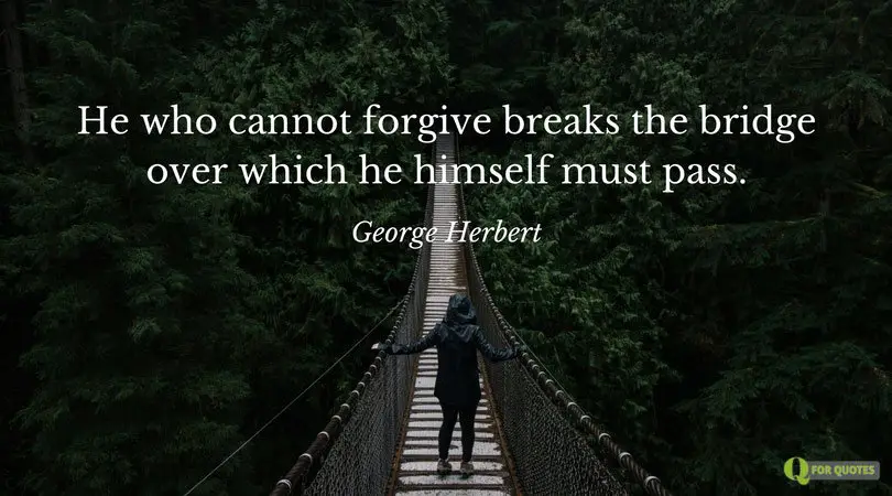 He who cannot forgive breaks the bridge over which he himself must pass. George Herbert