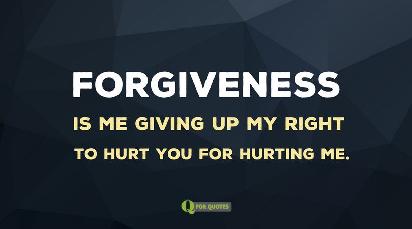 Forgiveness is me giving up my right to hurt you for hurting me.