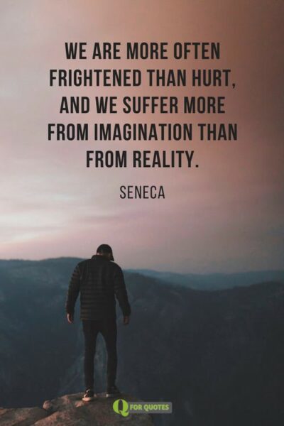 We are more often frightened than hurt, and we suffer more from imagination than from reality. Seneca