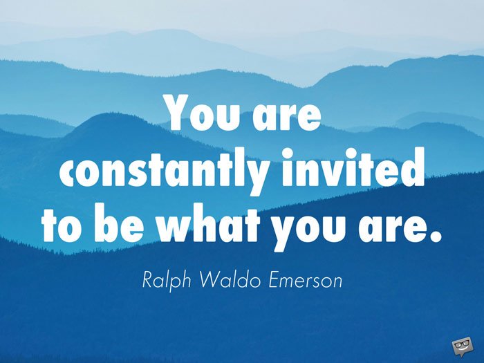 You are constantly invited to be what you are. Ralph Waldo Emerson