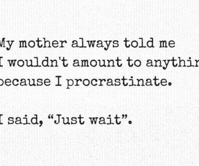 My mother always told me I wouldn't amount to anything because I procrastinate. I said, “Just wait”.