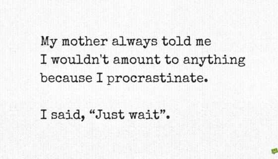 My mother always told me I wouldn't amount to anything because I procrastinate. I said, “Just wait”.