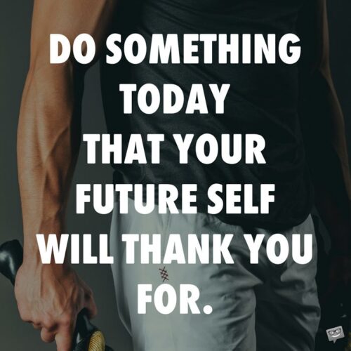 Do something today that your future self will thank you for.