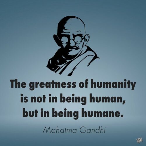 The greatness of humanity is not in being human, but in being humane. Mahatma Gandhi