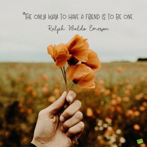 The only way to have a friend is to be one. Ralph Waldo Emerson