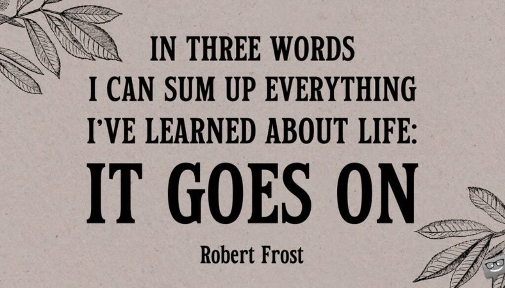 In three words I can sum up everything I've learned about life: it goes on. Robert Frost