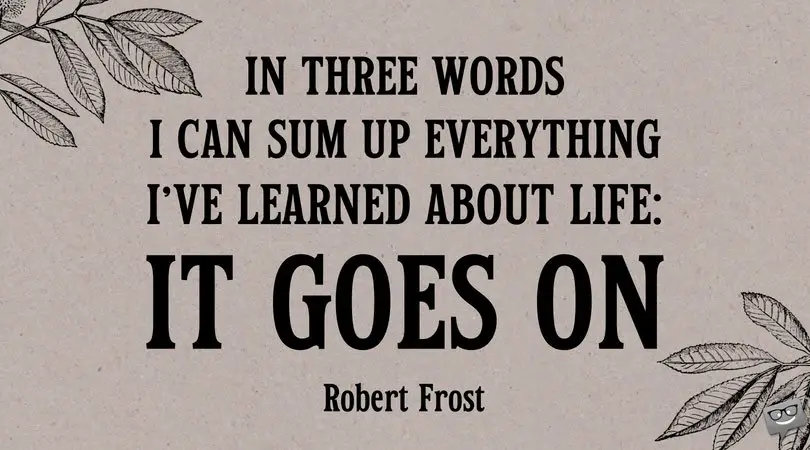 In three words I can sum up everything I've learned about life: it goes on. Robert Frost