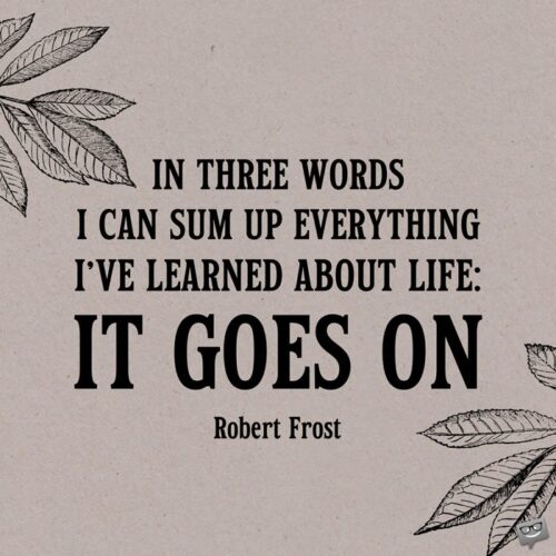 In three words I can sum up everything I've learned about life: it goes on. Robert Frost