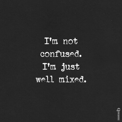 I'm not confused. I'm just well mixed.