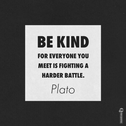 Be kind, for everyone you meet is fighting a harder battle. Plato