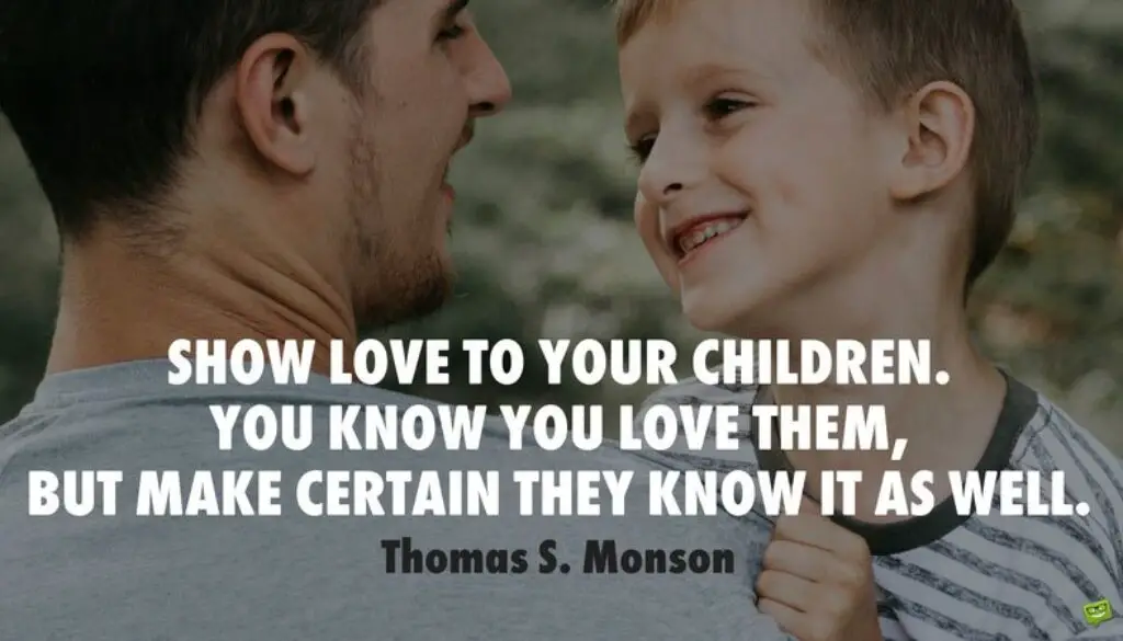 Show love to your children. You know you love them, but make certain they know it as well. Thomas S. Monson