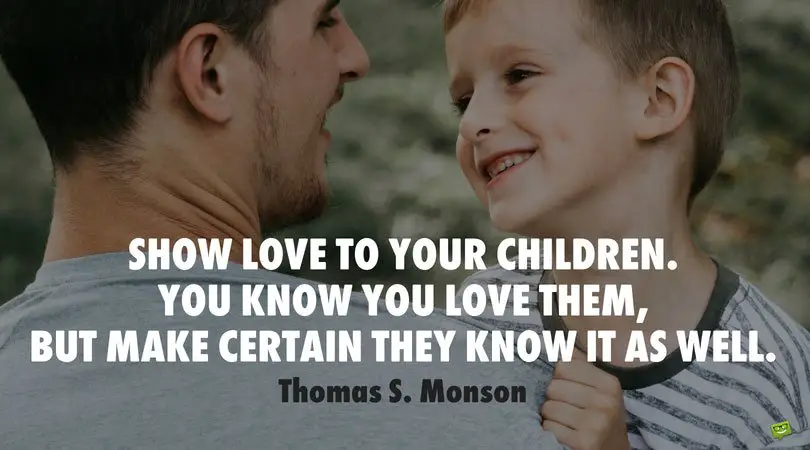 Show love to your children. You know you love them, but make certain they know it as well. Thomas S. Monson