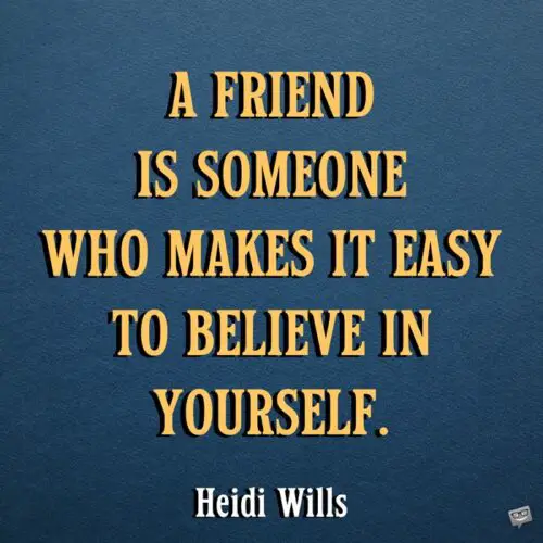 A friend is someone who makes it easy to believe in yourself. Heidi Wills