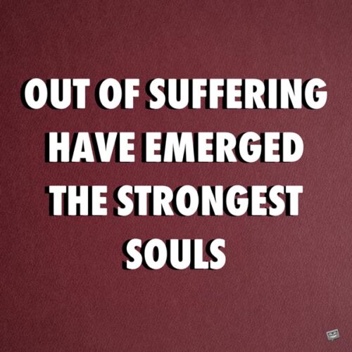 Out of suffering have emerged the strongest souls. Kahlil Gibran