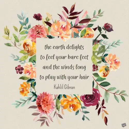 the earth delights to feel your bare feet and the winds long to play with your hair. Kahlil Gibran