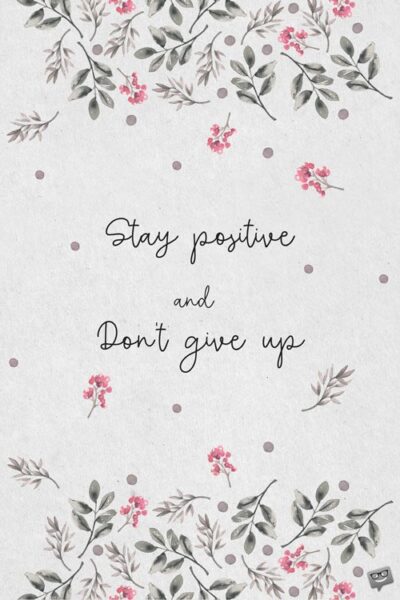 Stay positive and don't give up.